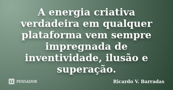 A energia criativa verdadeira em qualquer plataforma vem sempre impregnada de inventividade, ilusão e superação.... Frase de RICARDO V. BARRADAS.