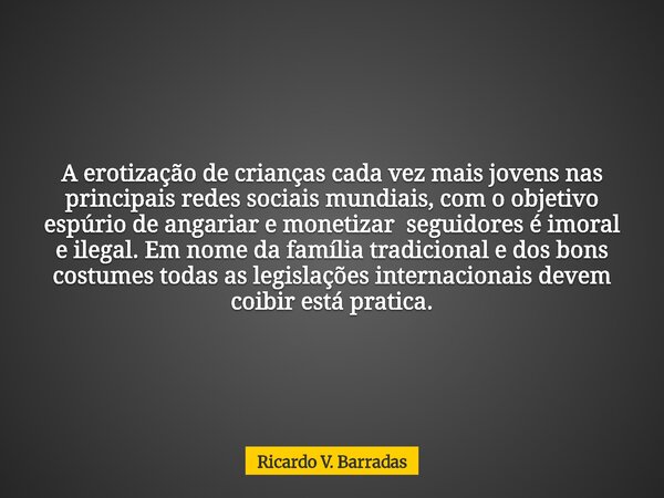 A erotização de crianças cada vez mais jovens nas principais redes sociais mundiais, com o objetivo espúrio de angariar e monetizar seguidores é imoral e ilegal... Frase de Ricardo V. Barradas.