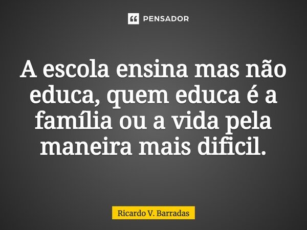 ⁠A escola ensina mas não educa, quem educa é a família ou a vida pela maneira mais difícil.... Frase de Ricardo V. Barradas.