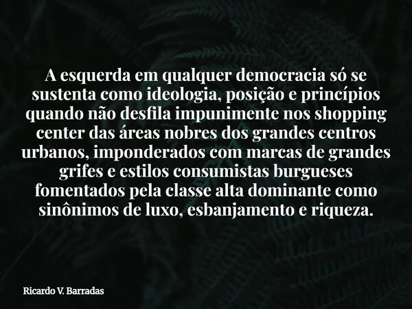 A esquerda em qualquer democracia só se sustenta como ideologia, posição e princípios quando não desfila impunimente nos shopping center das áreas nobres dos gr... Frase de Ricardo V. Barradas.