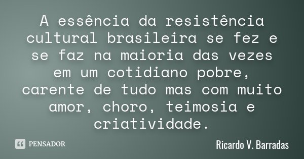 A essência da resistência cultural brasileira se fez e se faz na maioria das vezes em um cotidiano pobre, carente de tudo mas com muito amor, choro, teimosia e ... Frase de RICARDO V. BARRADAS.