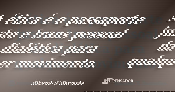 A ética é o passaporte justo e trans pessoal da dialética para qualquer movimento.... Frase de RICARDO V. BARRADAS.