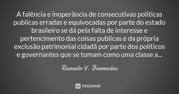 A falência e inoperância de consecutivas politicas publicas erradas e equivocadas por parte do estado brasileiro se dá pela falta de interesse e pertencimento d... Frase de RICARDO V. BARRADAS.