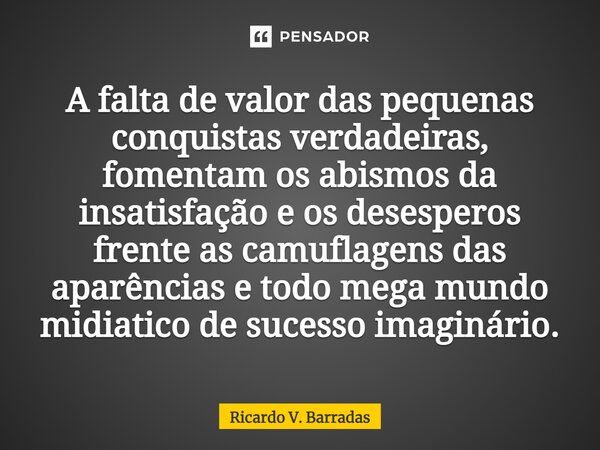 ⁠A falta de valor das pequenas conquistas verdadeiras, fomentam os abismos da insatisfação e os desesperos frente as camuflagens das aparências e todo mega mund... Frase de Ricardo V. Barradas.
