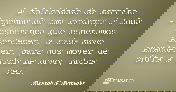 A felicidade do sorriso ingênuo de uma criança é toda esperança que esperamos acontecer, a cada novo amanhecer, para nos mover de volta a tudo de novo, outra ve... Frase de RICARDO V. BARRADAS.