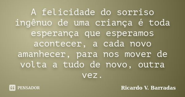 A felicidade do sorriso ingênuo de uma criança é toda esperança que esperamos acontecer, a cada novo amanhecer, para nos mover de volta a tudo de novo, outra ve... Frase de RICARDO V. BARRADAS.