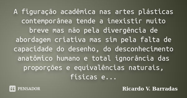 A figuração acadêmica nas artes plásticas contemporânea tende a inexistir muito breve mas não pela divergência de abordagem criativa mas sim pela falta de capac... Frase de Ricardo V. Barradas.