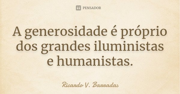 A generosidade é próprio dos grandes iluministas e humanistas.... Frase de RICARDO V. BARRADAS.