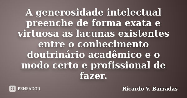 A generosidade intelectual preenche de forma exata e virtuosa as lacunas existentes entre o conhecimento doutrinário acadêmico e o modo certo e profissional de ... Frase de RICARDO V. BARRADAS.