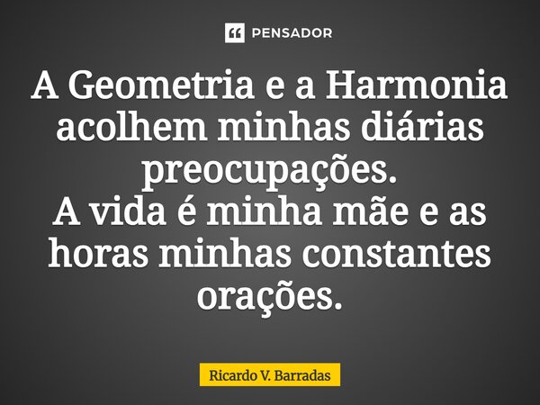 ⁠A Geometria e a Harmonia acolhem minhas diárias preocupações. A vida é minha mãe e as horas minhas constantes orações.... Frase de Ricardo V. Barradas.