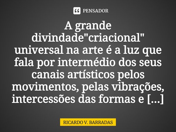 ⁠A grande divindade "criacional" universal na arte é a luz que fala por intermédio dos seus canais artísticos pelos movimentos, pelas vibrações, inter... Frase de Ricardo V. Barradas.