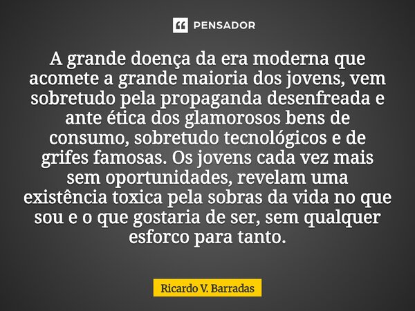 A grande doença da era moderna que acomete a grande maioria dos jovens, vem sobretudo pela propaganda desenfreada e ante ética dos glamorosos bens de consumo, ... Frase de Ricardo V. Barradas.