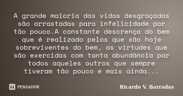 A grande maioria das vidas desgraçadas são arrastadas para infelicidade por tão pouco.A constante descrença do bem que é realizado pelos que são hoje sobreviven... Frase de Ricardo V. Barradas.