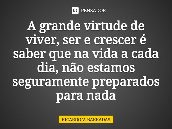 ⁠A grande virtude de viver, ser e crescer é saber que na vida a cada dia, não estamos seguramente preparados para nada... Frase de Ricardo V. Barradas.