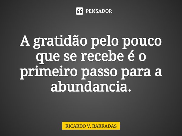 ⁠A gratidão pelo pouco que se recebe é o primeiro passo para a abundancia.... Frase de Ricardo V. Barradas.