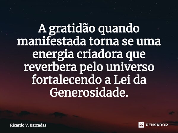 ⁠A gratidão quando manifestada torna se uma energia criadora que reverbera pelo universo fortalecendo a Lei da Generosidade.... Frase de Ricardo V. Barradas.