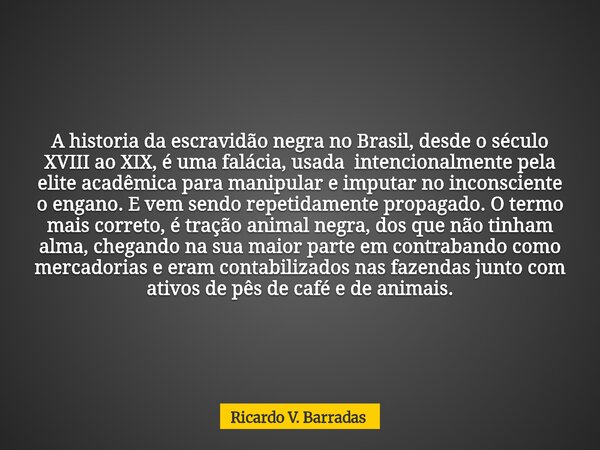 A historia da escravidão negra no Brasil, desde o século XVIII ao XIX, é uma falácia, usada intencionalmente pela elite acadêmica para manipular e imputar no in... Frase de Ricardo V. Barradas.