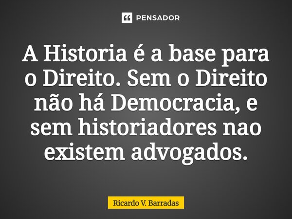 ⁠A Historia é a base para o Direito. Sem o Direito não há Democracia, e sem historiadores não existem advogados.... Frase de Ricardo V. Barradas.