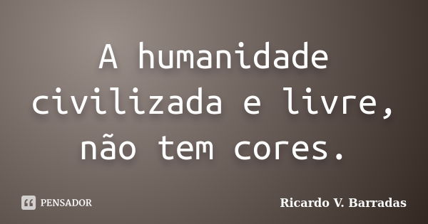 A humanidade civilizada e livre, não tem cores.... Frase de RICARDO V. BARRADAS.