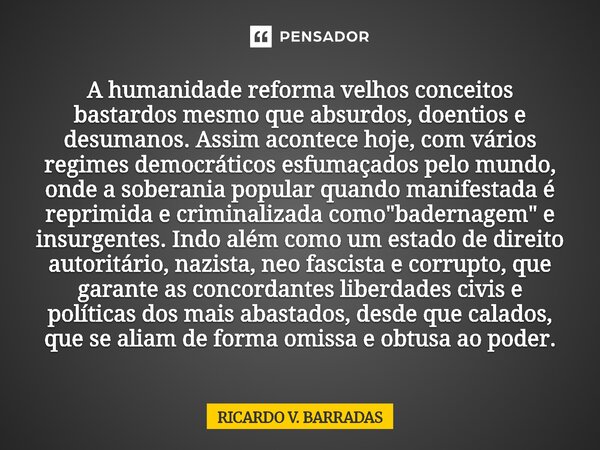 A humanidade reforma velhos conceitos bastardos mesmo que absurdos, doentios e desumanos. Assim acontece hoje, com vários regimes democráticos esfumaçados pelo... Frase de Ricardo V. Barradas.