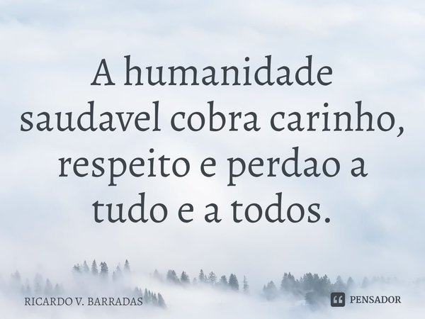 ⁠A humanidade saudável cobra carinho, respeito e perdão a tudo e a todos.... Frase de Ricardo V. Barradas.