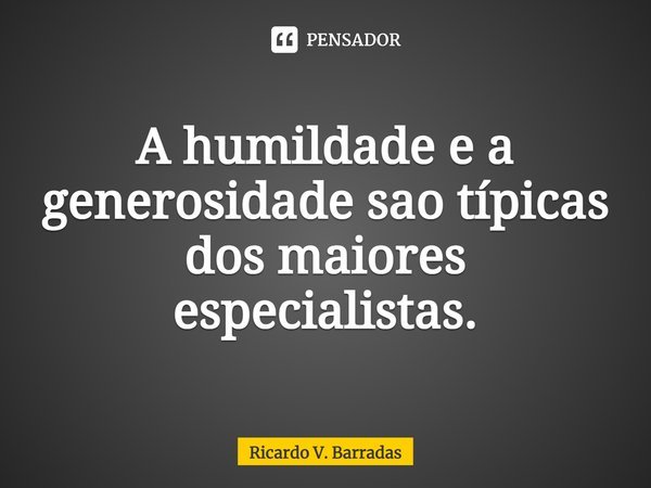 ⁠A humildade e a generosidade são típicas dos maiores especialistas.... Frase de Ricardo V. Barradas.