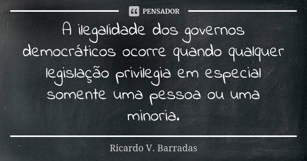 A ilegalidade dos governos democráticos ocorre quando qualquer legislação privilegia em especial somente uma pessoa ou uma minoria.... Frase de RICARDO V. BARRADAS.