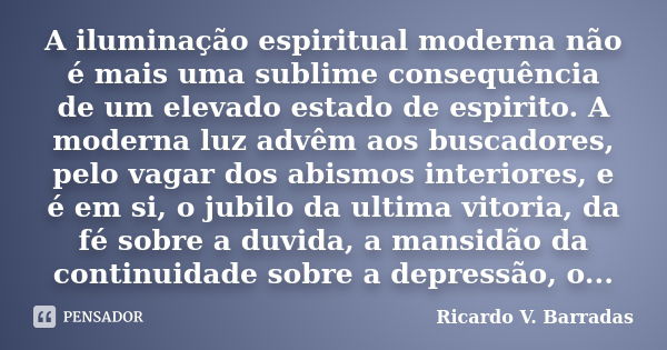 A iluminação espiritual moderna não é mais uma sublime consequência de um elevado estado de espirito. A moderna luz advêm aos buscadores, pelo vagar dos abismos... Frase de RICARDO V. BARRADAS.