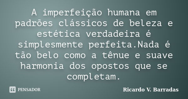 A imperfeição humana em padrões clássicos de beleza e estética verdadeira é simplesmente perfeita.Nada é tão belo como a tênue e suave harmonia dos opostos que ... Frase de Ricardo V. Barradas.