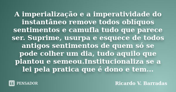 A imperialização e a imperatividade do instantâneo remove todos oblíquos sentimentos e camufla tudo que parece ser. Suprime, usurpa e esquece de todos antigos s... Frase de RICARDO V. BARRADAS.