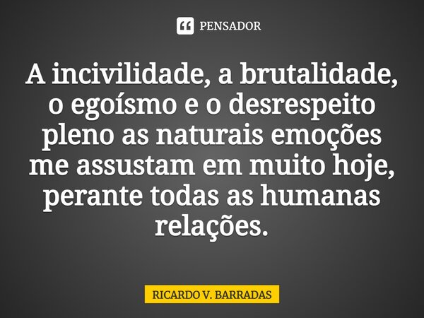 ⁠A incivilidade, a brutalidade, o egoísmo e o desrespeito pleno as naturais emoções me assustam em muito hoje, perante todas as humanas relações.... Frase de Ricardo V. Barradas.