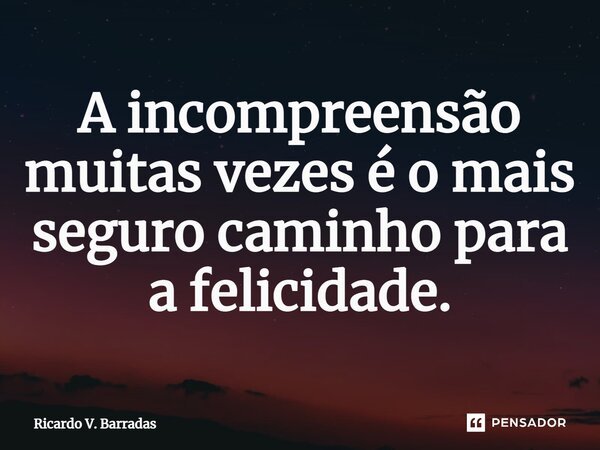 ⁠A incompreensão muitas vezes é o mais seguro caminho para a felicidade.... Frase de Ricardo V. Barradas.