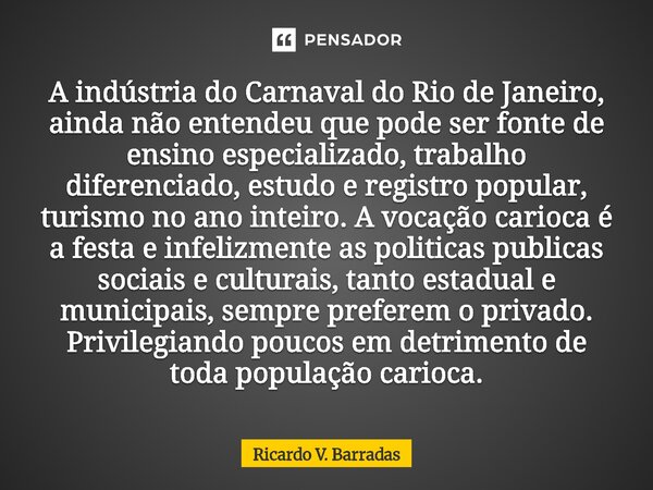 A indústria do Carnaval do Rio de Janeiro, ainda não entendeu que pode ser fonte de ensino especializado, trabalho diferenciado, estudo e registro popular, tur... Frase de Ricardo V. Barradas.