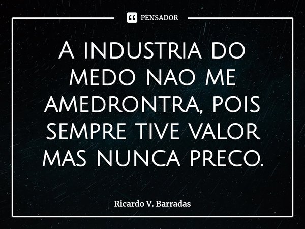 ⁠A industria do medo não me amedronta, pois sempre tive valor mas nunca preço.... Frase de Ricardo V. Barradas.