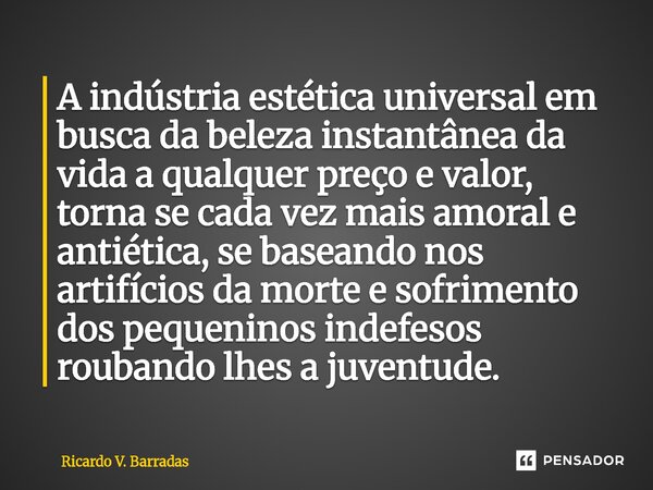 A indústria estética universal em busca da beleza instantânea da vida a qualquer preço e valor, torna se cada vez mais amoral e antiética, se baseando nos arti... Frase de Ricardo V. Barradas.