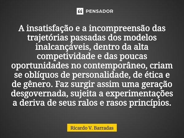 ⁠A insatisfação e a incompreensão das trajetórias passadas dos modelos inalcançáveis, dentro da alta competividade e das poucas oportunidades no contemporâneo, ... Frase de Ricardo V. Barradas.