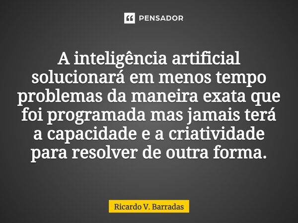 ⁠A inteligência artificial solucionará em menos tempo problemas da maneira exata que foi programada mas jamais terá a capacidade e a criatividade para resolver ... Frase de Ricardo V. Barradas.