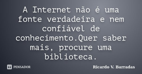 A Internet não é uma fonte verdadeira e nem confiável de conhecimento.Quer saber mais, procure uma biblioteca.... Frase de RICARDO V. BARRADAS.