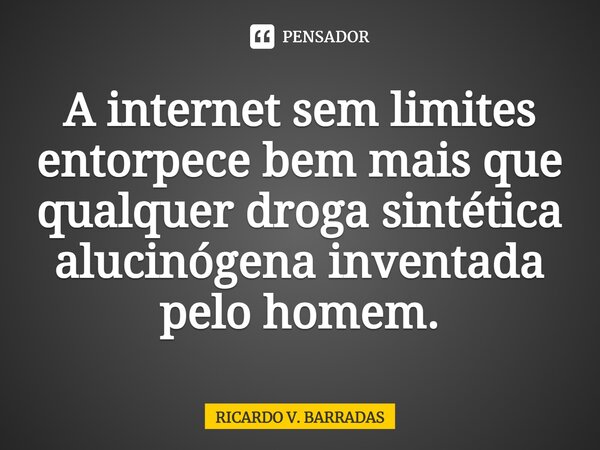 ⁠A internet sem limites entorpece bem mais que qualquer droga sintética alucinógena inventada pelo homem.... Frase de Ricardo V. Barradas.