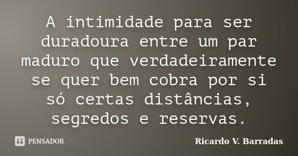 A intimidade para ser duradoura entre um par maduro que verdadeiramente se quer bem cobra por si só certas distâncias, segredos e reservas.... Frase de RICARDO V. BARRADAS.