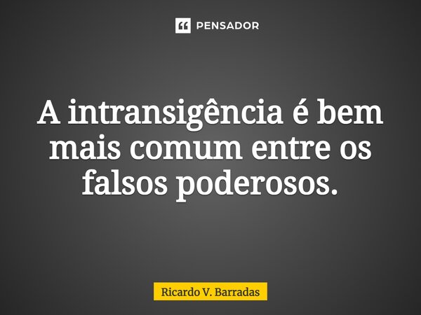 ⁠A intransigência é bem mais comum entre os falsos poderosos.... Frase de Ricardo V. Barradas.