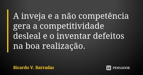 A inveja e a não competência gera a competitividade desleal e o inventar defeitos na boa realização.... Frase de RICARDO V. BARRADAS.