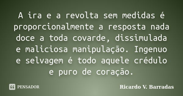 A ira e a revolta sem medidas é proporcionalmente a resposta nada doce a toda covarde, dissimulada e maliciosa manipulação. Ingenuo e selvagem é todo aquele cré... Frase de RICARDO V. BARRADAS.