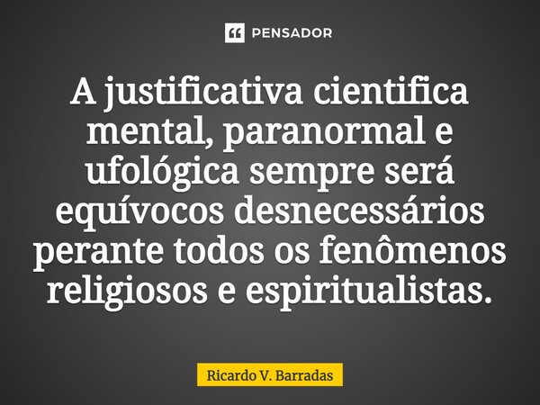 ⁠A justificativa cientifica mental, paranormal e ufológica sempre será equívocos desnecessários perante todos os fenômenos religiosos e espiritualistas.... Frase de Ricardo V. Barradas.