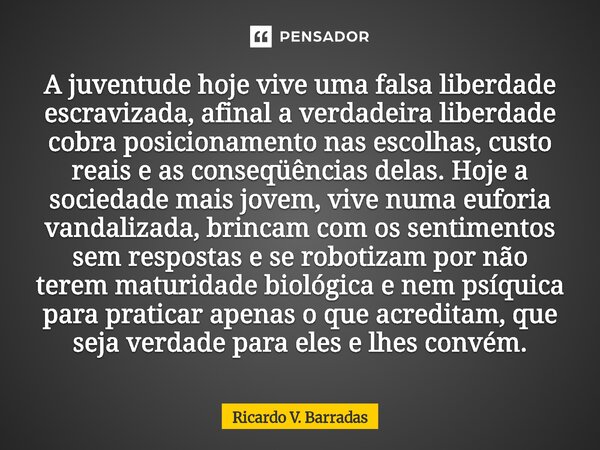 A juventude hoje vive uma falsa liberdade escravizada, afinal a verdadeira liberdade cobra posicionamento nas escolhas, custo reais e as conseqüências delas.⁠ H... Frase de Ricardo V. Barradas.