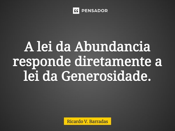 ⁠A lei da Abundancia responde diretamente a lei da Generosidade.... Frase de Ricardo V. Barradas.