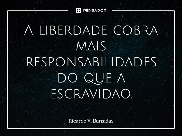 ⁠A liberdade cobra mais responsabilidades do que a escravidão.... Frase de Ricardo V. Barradas.