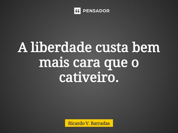 ⁠A liberdade custa bem mais cara que o cativeiro.... Frase de Ricardo V. Barradas.