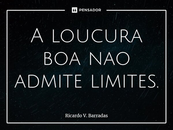 ⁠A loucura boa não admite limites.... Frase de Ricardo V. Barradas.