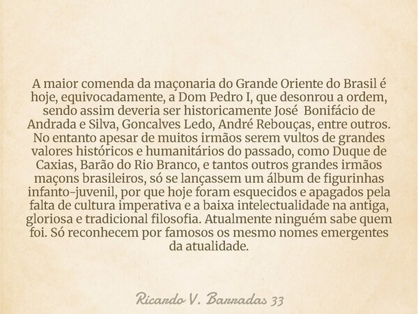 A maior comenda da maçonaria do Grande Oriente do Brasil é hoje, equivocadamente, a Dom Pedro I, que desonrou a ordem, sendo assim deveria ser historicamente Jo... Frase de Ricardo V. Barradas 33.